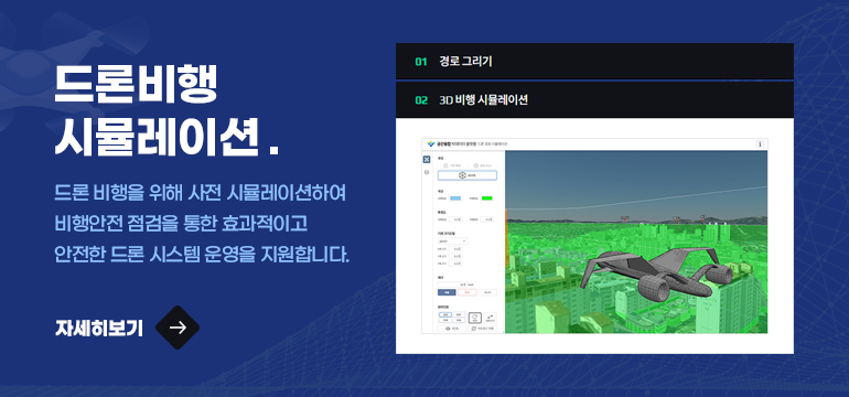 드론비행
시뮬레이션.
드론 비행을 위해 사전 시뮬레이션하여
비행안전 점검을 통한 효과적이고
안전한 드론 시스템 운영을 지원합니다
자세히 보기 →

01 경로 그리기
02 3D비행 시뮬레이션